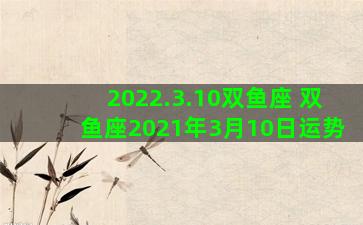 2022.3.10双鱼座 双鱼座2021年3月10日运势